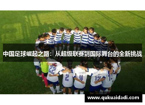 中国足球崛起之路:从超级联赛到国际舞台的全新挑战 中国足球崛起之路:从超级联赛到国际舞台的全新挑战
